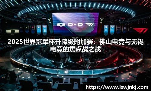 2025世界冠军杯升降级附加赛：佛山电竞与无锡电竞的焦点战之战