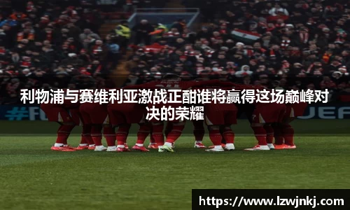 利物浦与赛维利亚激战正酣谁将赢得这场巅峰对决的荣耀