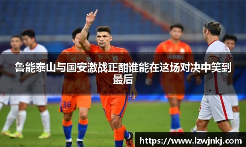鲁能泰山与国安激战正酣谁能在这场对决中笑到最后